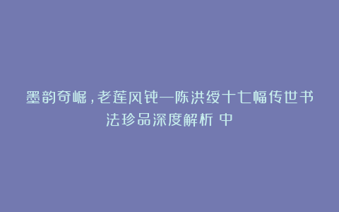 墨韵奇崛，老莲风骨—陈洪绶十七幅传世书法珍品深度解析（中）