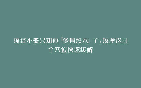 痛经不要只知道「多喝热水」了，按摩这3个穴位快速缓解！