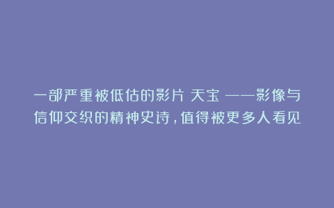 一部严重被低估的影片《天宝》——影像与信仰交织的精神史诗，值得被更多人看见