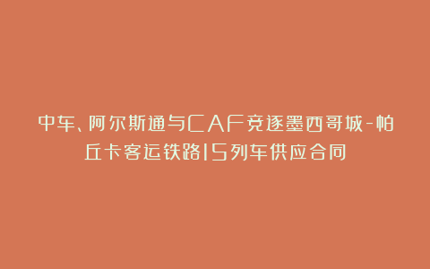 中车、阿尔斯通与CAF竞逐墨西哥城-帕丘卡客运铁路15列车供应合同