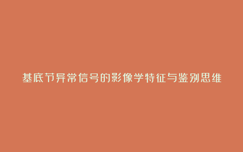 基底节异常信号的影像学特征与鉴别思维