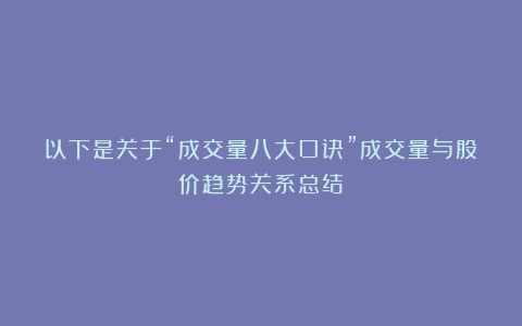 以下是关于“成交量八大口诀”成交量与股价趋势关系总结：