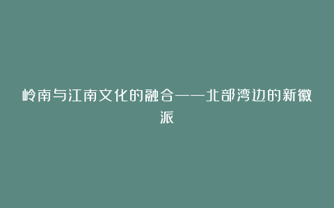 岭南与江南文化的融合——北部湾边的新徽派