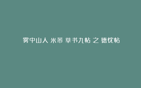 雲雾中山人：米芾《草书九帖》之《德忱帖》