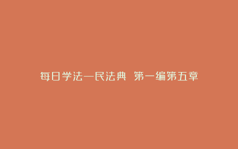 每日学法—民法典 第一编第五章