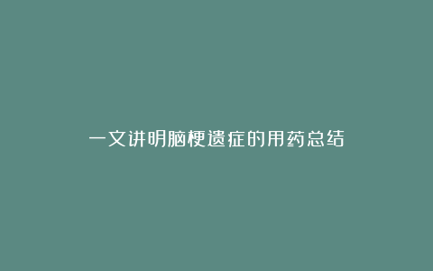 一文讲明脑梗遗症的用药总结