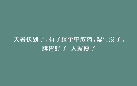 大暑快到了，有了这个中成药，湿气没了，脾胃好了，人就瘦了