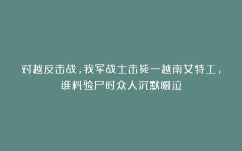 对越反击战，我军战士击毙一越南女特工，谁料验尸时众人沉默啜泣