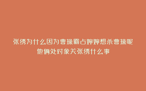 张绣为什么因为曹操霸占婶婶想杀曹操呢？他俩处对象关张绣什么事