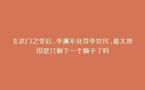 玄武门之变后,李渊不处罚李世民,最大原因是只剩下一个嫡子了吗