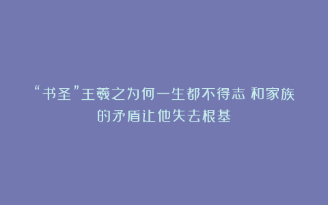 “书圣”王羲之为何一生都不得志？和家族的矛盾让他失去根基