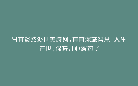 9首淡然处世美诗词，首首深藏智慧，人生在世，保持开心就对了