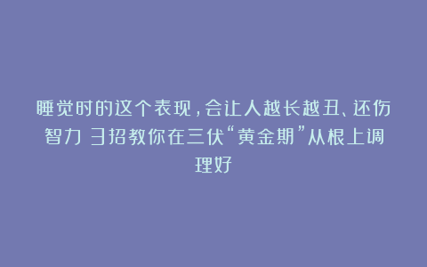 睡觉时的这个表现，会让人越长越丑、还伤智力！3招教你在三伏“黄金期”从根上调理好