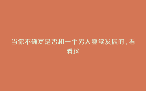 当你不确定是否和一个男人继续发展时，看看这