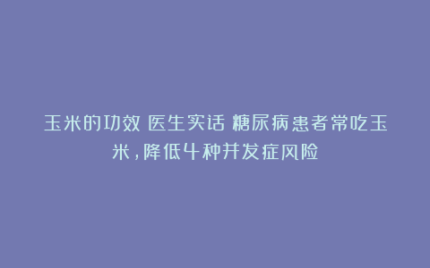 玉米的功效！医生实话：糖尿病患者常吃玉米，降低4种并发症风险