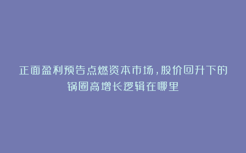 正面盈利预告点燃资本市场，股价回升下的锅圈高增长逻辑在哪里？