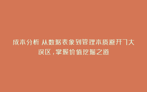 成本分析：从数据表象到管理本质避开7大误区，掌握价值挖掘之道