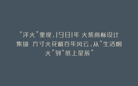 “洋火”重现，1981年《火柴商标设计集锦》：方寸火花藏百年风云，从“生活烟火”到“纸上星辰”