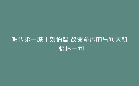 明代第一谋士刘伯温：改变命运的5句天机，悟透一句