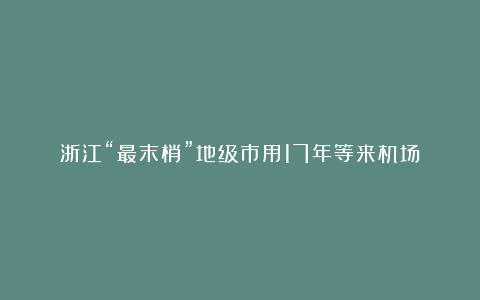 浙江“最末梢”地级市用17年等来机场