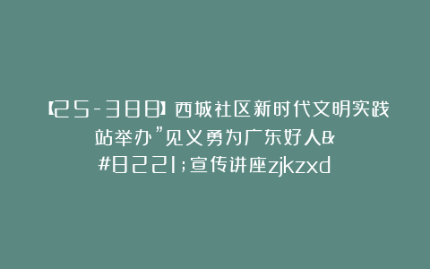 【25-388】西城社区新时代文明实践站举办”见义勇为广东好人”宣传讲座zjkzxd