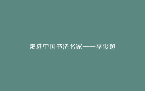 走进中国书法名家——李俊超