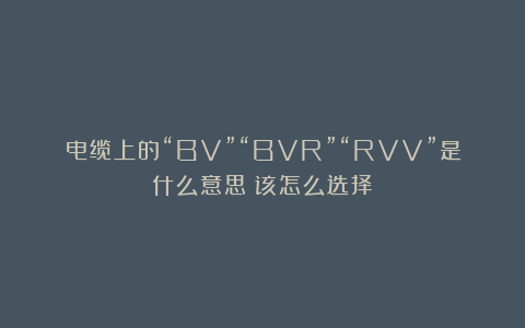 电缆上的“BV”“BVR”“RVV”是什么意思？该怎么选择？