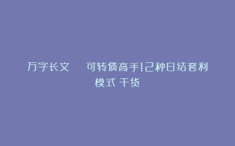 万字长文 | 可转债高手12种日结套利模式（干货）