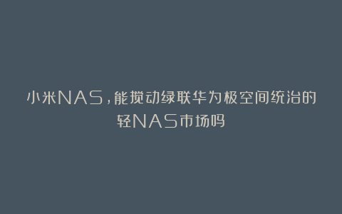 小米NAS，能搅动绿联华为极空间统治的轻NAS市场吗？
