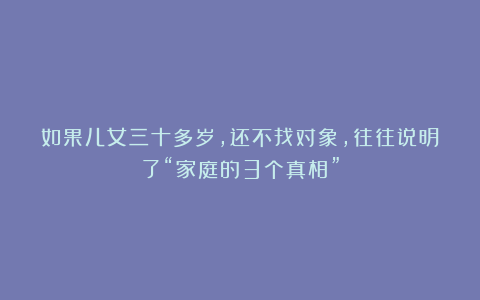 如果儿女三十多岁，还不找对象，往往说明了“家庭的3个真相”