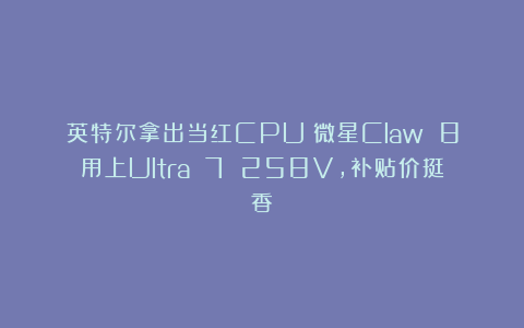 英特尔拿出当红CPU！微星Claw 8用上Ultra 7 258V，补贴价挺香