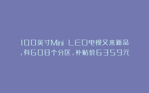 100英寸Mini LED电视又来新品，有608个分区，补贴价6359元
