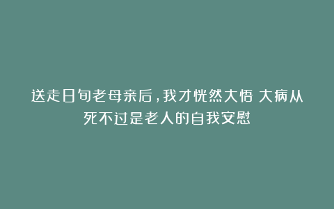 送走8旬老母亲后,我才恍然大悟:大病从死不过是老人的自我安慰