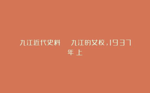九江近代史料 | 九江的女校，1937年（上）