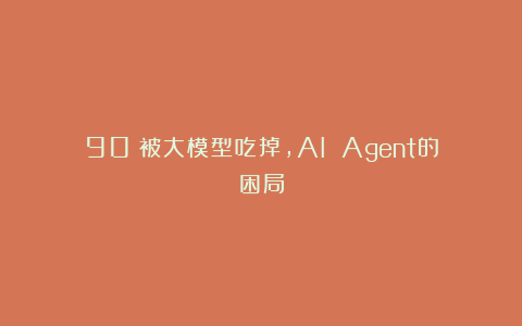 90%被大模型吃掉，AI Agent的困局