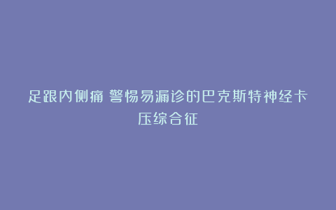 足跟内侧痛？警惕易漏诊的巴克斯特神经卡压综合征
