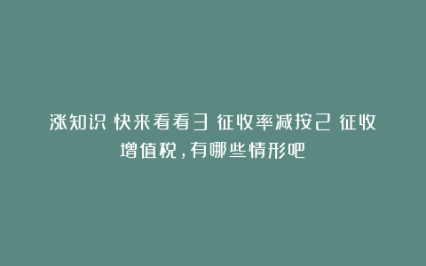 涨知识！快来看看3%征收率减按2%征收增值税，有哪些情形吧！
