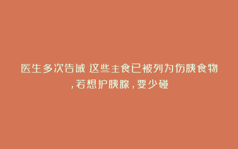 医生多次告诫：这些主食已被列为伤胰食物，若想护胰腺，要少碰！