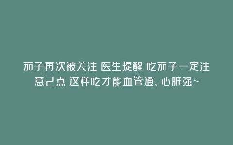 茄子再次被关注！医生提醒：吃茄子一定注意2点！这样吃才能血管通、心脏强~
