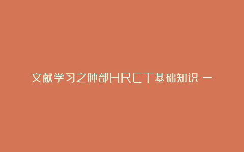 文献学习之肺部HRCT基础知识（一）