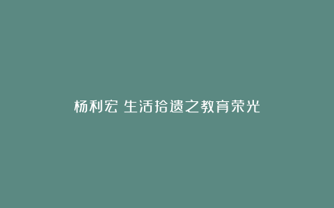 杨利宏：生活拾遗之教育荣光