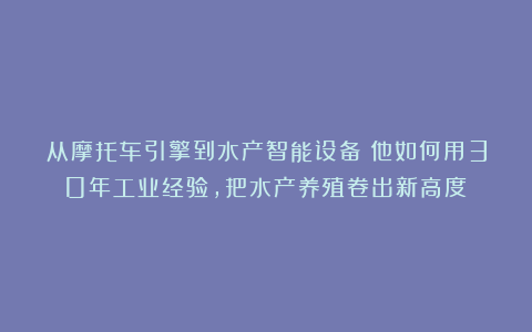 从摩托车引擎到水产智能设备：他如何用30年工业经验，把水产养殖卷出新高度？