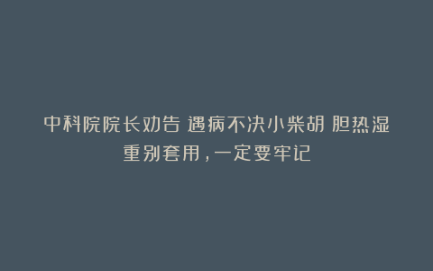 中科院院长劝告：遇病不决小柴胡？胆热湿重别套用，一定要牢记