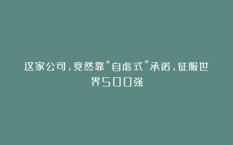 这家公司，竟然靠“自虐式”承诺，征服世界500强