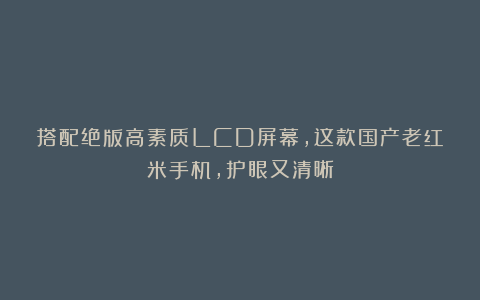 搭配绝版高素质LCD屏幕，这款国产老红米手机，护眼又清晰