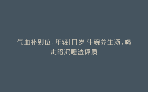 气血补到位，年轻10岁！4碗养生汤，喝走暗沉睡渣体质