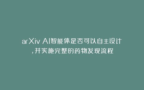 arXiv｜AI智能体是否可以自主设计，并实施完整的药物发现流程