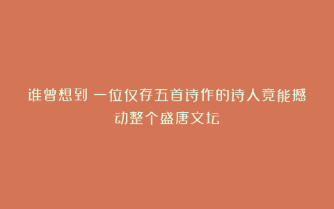 谁曾想到？一位仅存五首诗作的诗人竟能撼动整个盛唐文坛！