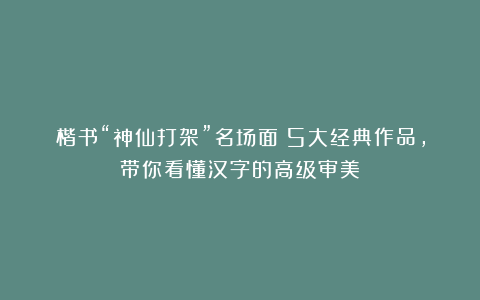楷书“神仙打架”名场面！5大经典作品，带你看懂汉字的高级审美