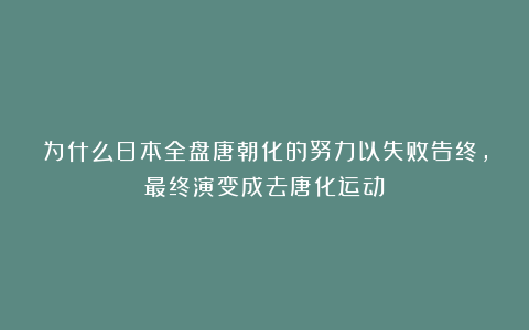 为什么日本全盘唐朝化的努力以失败告终，最终演变成去唐化运动？